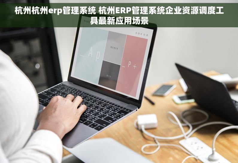杭州杭州erp管理系统 杭州ERP管理系统企业资源调度工具最新应用场景