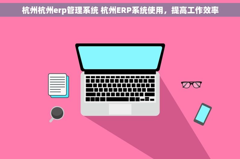 杭州杭州erp管理系统 杭州ERP系统使用,提高工作效率 杭州杭州erp管理系统 杭州ERP系统使用,提高工作效率