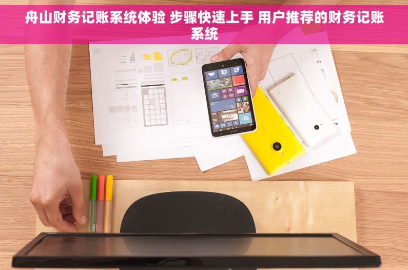 舟山财务记账系统体验 步骤快速上手 用户推荐的财务记账系统
