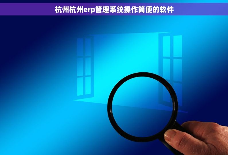 杭州杭州erp管理系统操作简便的软件 杭州杭州erp管理系统操作简便的软件