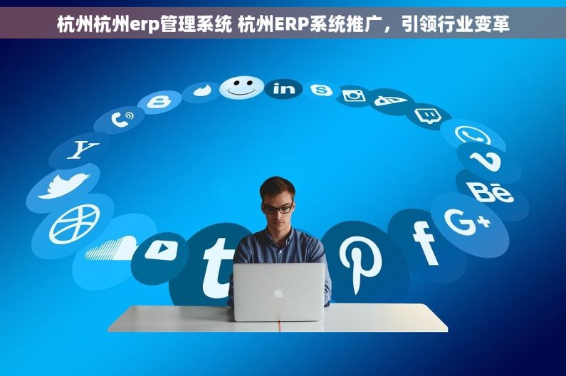 杭州杭州erp管理系统 杭州ERP系统推广，引领行业变革