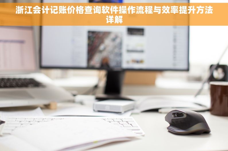 浙江会计记账价格查询软件操作流程与效率提升方法详解