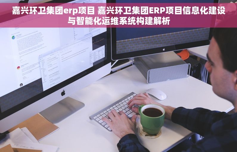 嘉兴环卫集团erp项目 嘉兴环卫集团ERP项目信息化建设与智能化运维系统构建解析
