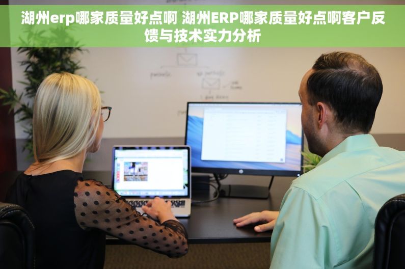 湖州erp哪家质量好点啊 湖州ERP哪家质量好点啊客户反馈与技术实力分析
