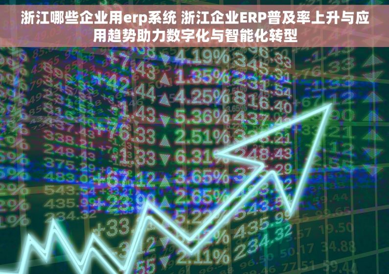 浙江哪些企业用erp系统 浙江企业ERP普及率上升与应用趋势助力数字化与智能化转型