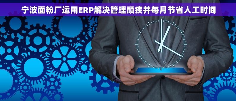 宁波面粉厂运用ERP解决管理顽疾并每月节省人工时间