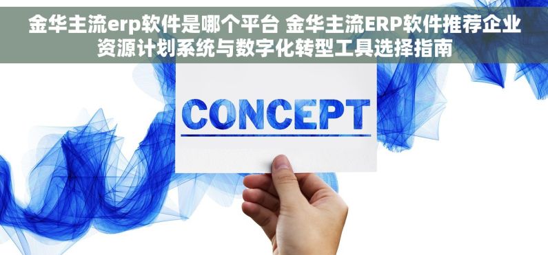 金华主流erp软件是哪个平台 金华主流ERP软件推荐企业资源计划系统与数字化转型工具选择指南