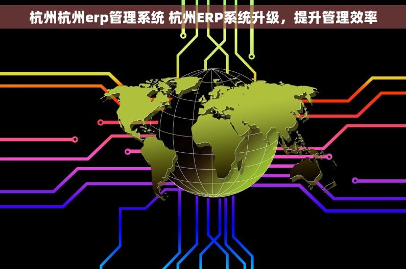 杭州杭州erp管理系统 杭州ERP系统升级,提升管理效率 杭州杭州erp管理系统 杭州ERP系统升级,提升管理效率