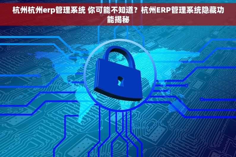 杭州杭州erp管理系统 你可能不知道?杭州ERP管理系统隐藏功能揭秘 杭州杭州erp管理系统 你可能不知道?杭州ERP管理系统隐藏功能揭秘