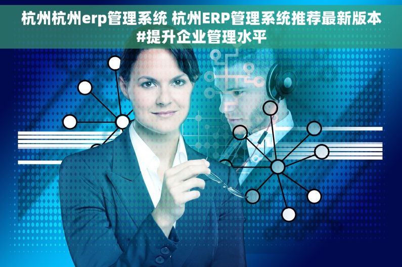 杭州杭州erp管理系统 杭州ERP管理系统推荐最新版本#提升企业管理水平 杭州杭州erp管理系统 杭州ERP管理系统推荐最新版本#提升企业管理水平