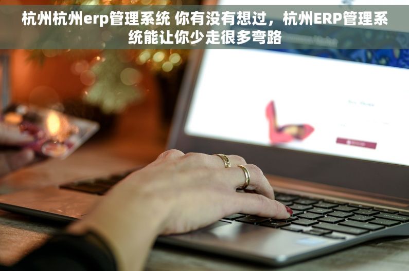 杭州杭州erp管理系统 你有没有想过，杭州ERP管理系统能让你少走很多弯路