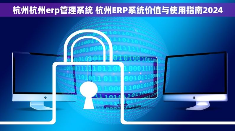 杭州杭州erp管理系统 杭州ERP系统价值与使用指南2024