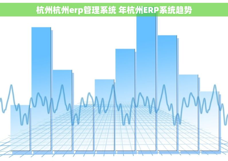 杭州杭州erp管理系统 年杭州ERP系统趋势 杭州杭州erp管理系统 年杭州ERP系统趋势