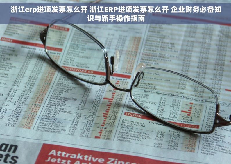 浙江erp进项发票怎么开 浙江ERP进项发票怎么开 企业财务必备知识与新手操作指南 浙江erp进项发票怎么开 浙江ERP进项发票怎么开 企业财务必备知识与新手操作指南