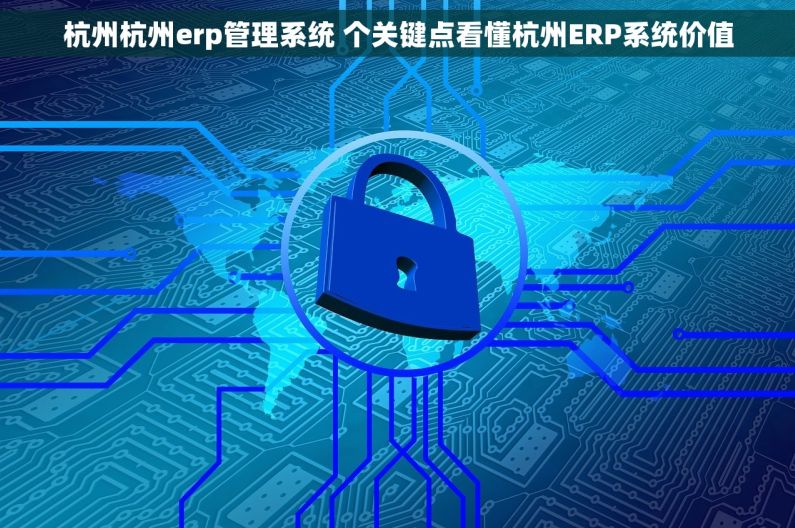杭州杭州erp管理系统 个关键点看懂杭州ERP系统价值 杭州杭州erp管理系统 个关键点看懂杭州ERP系统价值