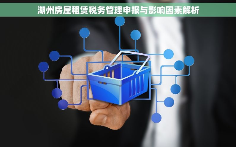 湖州房屋租赁税务管理申报与影响因素解析 湖州房屋租赁税务管理申报与影响因素解析