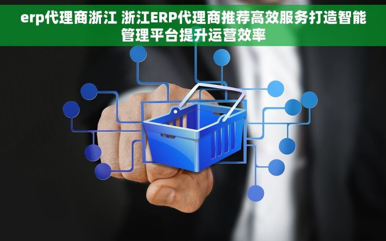 erp代理商浙江 浙江ERP代理商推荐高效服务打造智能管理平台提升运营效率