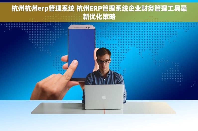 杭州杭州erp管理系统 杭州ERP管理系统企业财务管理工具最新优化策略