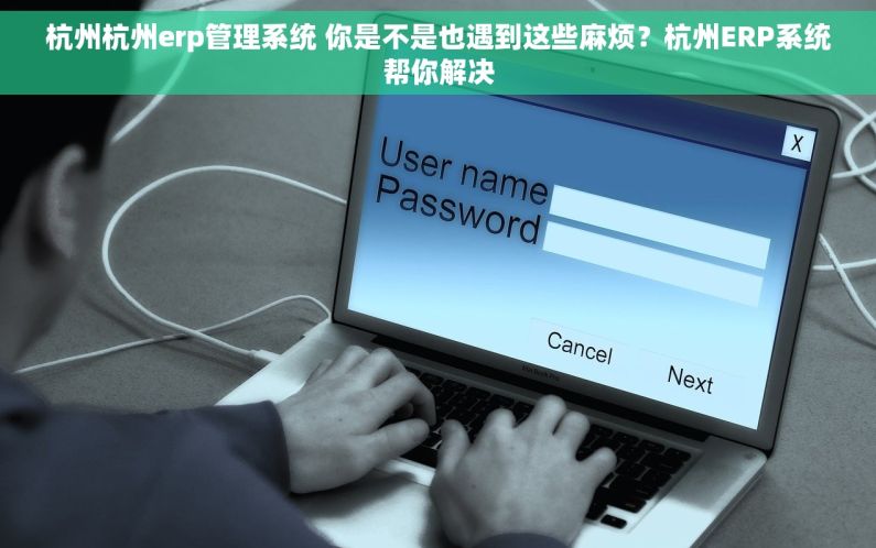 杭州杭州erp管理系统 你是不是也遇到这些麻烦?杭州ERP系统帮你解决 杭州杭州erp管理系统 你是不是也遇到这些麻烦?杭州ERP系统帮你解决