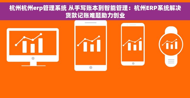 杭州杭州erp管理系统 从手写账本到智能管理:杭州ERP系统解决货款记账难题助力创业 杭州杭州erp管理系统 从手写账本到智能管理:杭州ERP系统解决货款记账难题助力创业