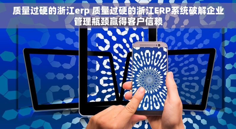 质量过硬的浙江erp 质量过硬的浙江ERP系统破解企业管理瓶颈赢得客户信赖