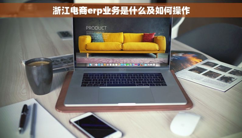 浙江电商erp业务是什么及如何操作 浙江电商erp业务是什么及如何操作