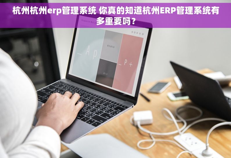 杭州杭州erp管理系统 你真的知道杭州ERP管理系统有多重要吗？