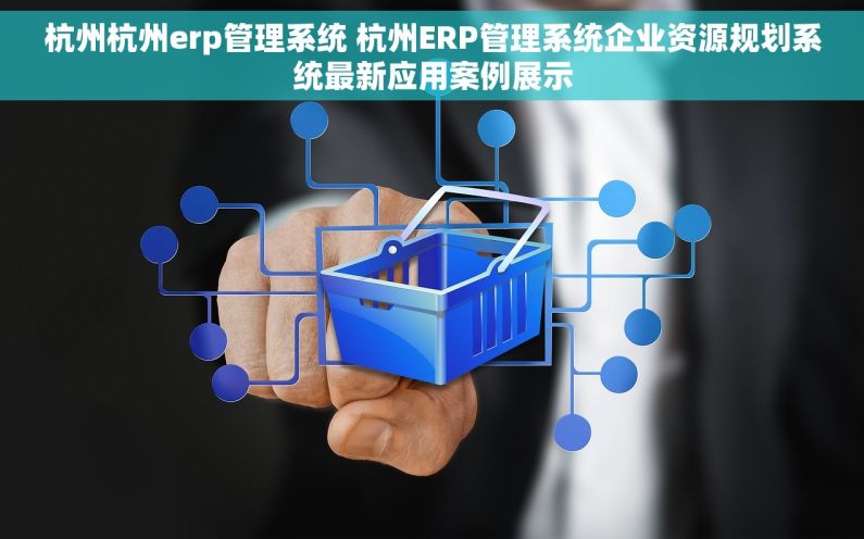 杭州杭州erp管理系统 杭州ERP管理系统企业资源规划系统最新应用案例展示 杭州杭州erp管理系统 杭州ERP管理系统企业资源规划系统最新应用案例展示