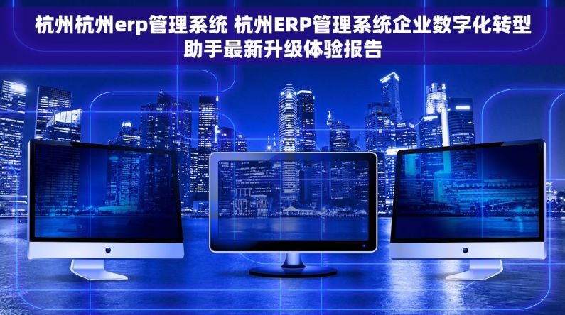 杭州杭州erp管理系统 杭州ERP管理系统企业数字化转型助手最新升级体验报告 杭州杭州erp管理系统 杭州ERP管理系统企业数字化转型助手最新升级体验报告
