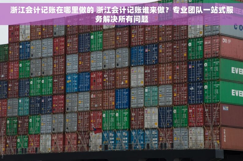 浙江会计记账在哪里做的 浙江会计记账谁来做?专业团队一站式服务解决所有问题 浙江会计记账在哪里做的 浙江会计记账谁来做?专业团队一站式服务解决所有问题