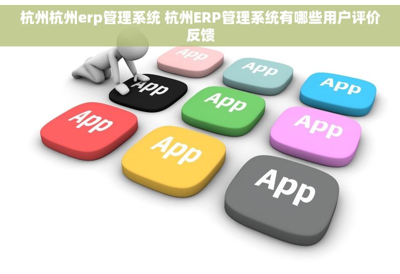 杭州杭州erp管理系统 杭州ERP管理系统有哪些用户评价反馈 杭州杭州erp管理系统 杭州ERP管理系统有哪些用户评价反馈