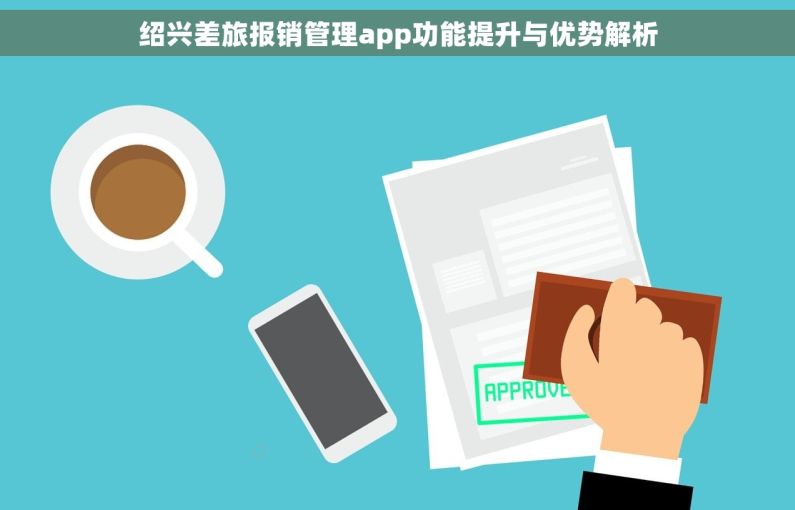 绍兴差旅报销管理app功能提升与优势解析 绍兴差旅报销管理app功能提升与优势解析