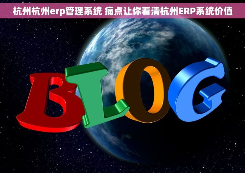 杭州杭州erp管理系统 痛点让你看清杭州ERP系统价值