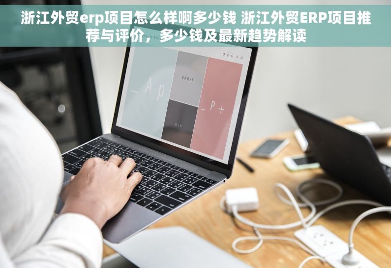 浙江外贸erp项目怎么样啊多少钱 浙江外贸ERP项目推荐与评价,多少钱及最新趋势解读 浙江外贸erp项目怎么样啊多少钱 浙江外贸ERP项目推荐与评价,多少钱及最新趋势解读