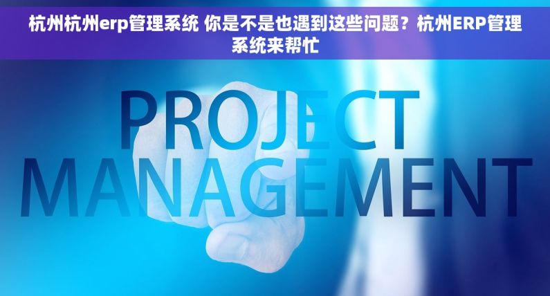 杭州杭州erp管理系统 你是不是也遇到这些问题?杭州ERP管理系统来帮忙 杭州杭州erp管理系统 你是不是也遇到这些问题?杭州ERP管理系统来帮忙