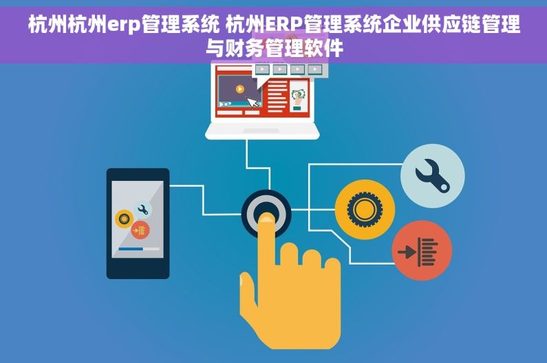 杭州杭州erp管理系统 杭州ERP管理系统企业供应链管理与财务管理软件 杭州杭州erp管理系统 杭州ERP管理系统企业供应链管理与财务管理软件
