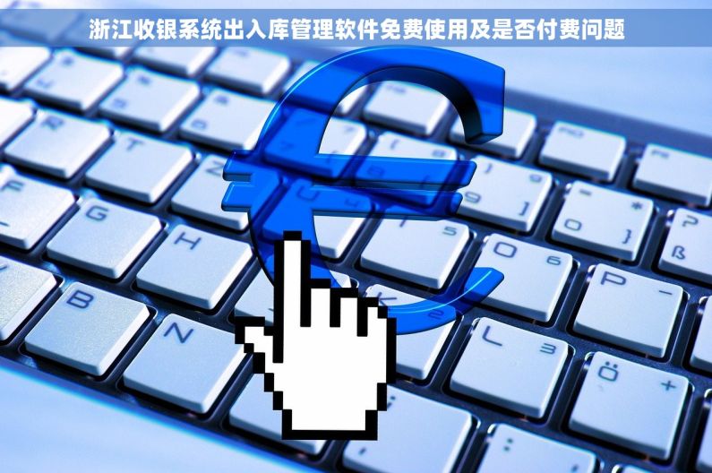 浙江收银系统出入库管理软件免费使用及是否付费问题 浙江收银系统出入库管理软件免费使用及是否付费问题