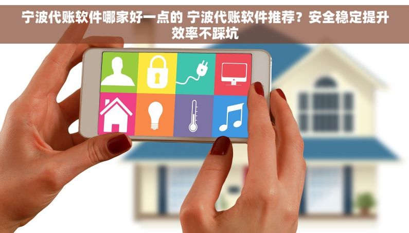 宁波代账软件哪家好一点的 宁波代账软件推荐?安全稳定提升效率不踩坑 宁波代账软件哪家好一点的 宁波代账软件推荐?安全稳定提升效率不踩坑
