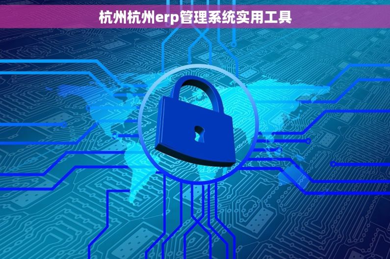 杭州杭州erp管理系统实用工具 杭州杭州erp管理系统实用工具