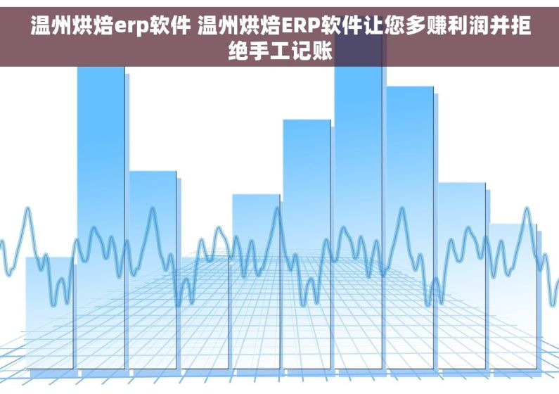 温州烘焙erp软件 温州烘焙ERP软件让您多赚利润并拒绝手工记账 温州烘焙erp软件 温州烘焙ERP软件让您多赚利润并拒绝手工记账