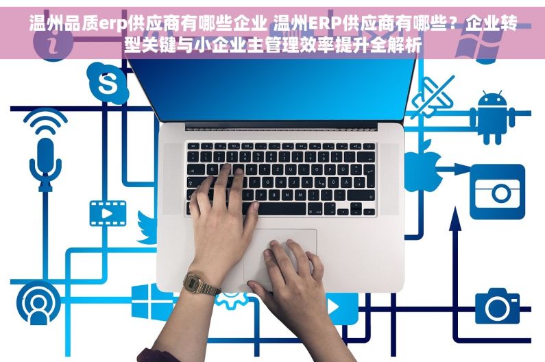 温州品质erp供应商有哪些企业 温州ERP供应商有哪些?企业转型关键与小企业主管理效率提升全解析 温州品质erp供应商有哪些企业 温州ERP供应商有哪些?企业转型关键与小企业主管理效率提升全解析