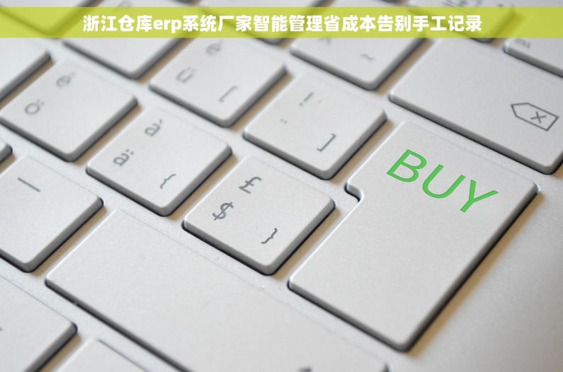 浙江仓库erp系统厂家智能管理省成本告别手工记录 浙江仓库erp系统厂家智能管理省成本告别手工记录