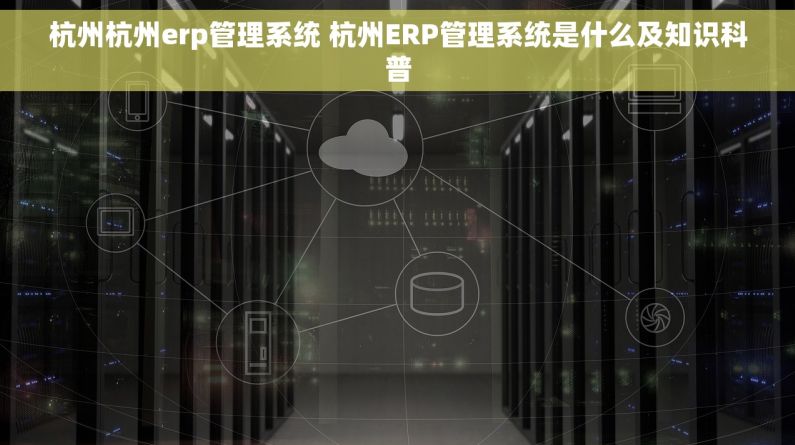 杭州杭州erp管理系统 杭州ERP管理系统是什么及知识科普 杭州杭州erp管理系统 杭州ERP管理系统是什么及知识科普