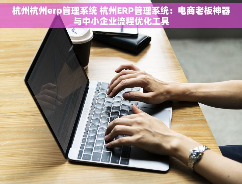 杭州杭州erp管理系统 杭州ERP管理系统:电商老板神器与中小企业流程优化工具 杭州杭州erp管理系统 杭州ERP管理系统:电商老板神器与中小企业流程优化工具