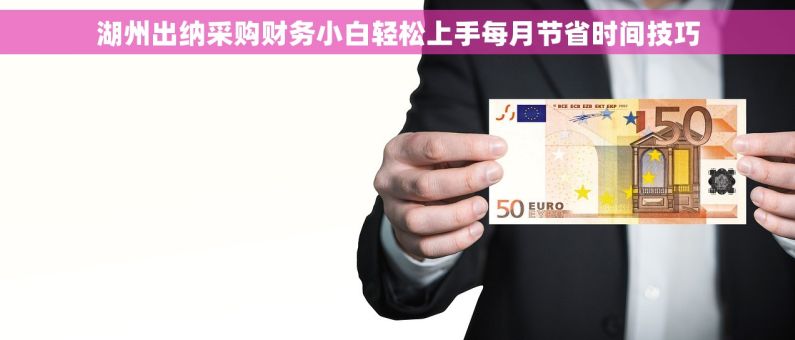 湖州出纳采购财务小白轻松上手每月节省时间技巧 湖州出纳采购财务小白轻松上手每月节省时间技巧