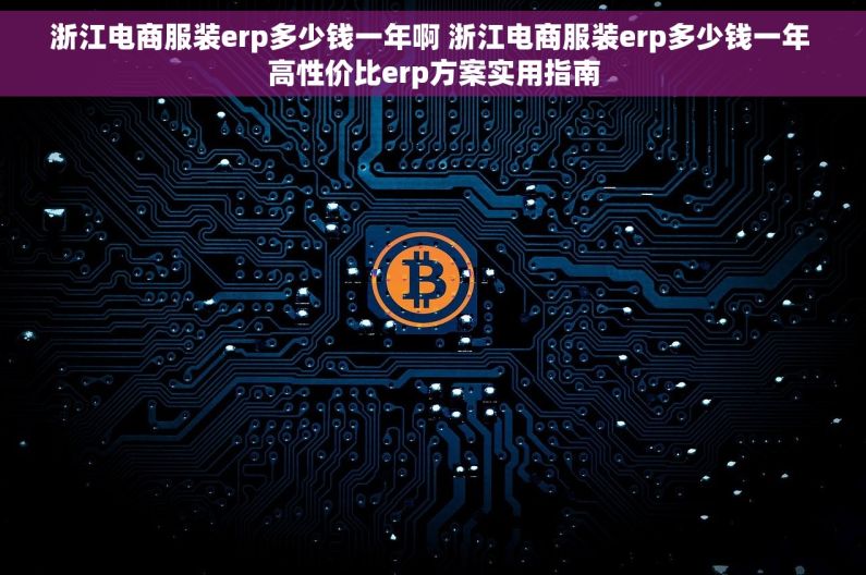 浙江电商服装erp多少钱一年啊 浙江电商服装erp多少钱一年 高性价比erp方案实用指南 浙江电商服装erp多少钱一年啊 浙江电商服装erp多少钱一年 高性价比erp方案实用指南