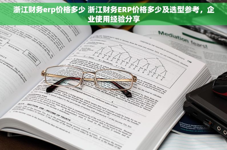 浙江财务erp价格多少 浙江财务ERP价格多少及选型参考，企业使用经验分享