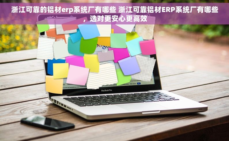 浙江可靠的铝材erp系统厂有哪些 浙江可靠铝材ERP系统厂有哪些,选对更安心更高效 浙江可靠的铝材erp系统厂有哪些 浙江可靠铝材ERP系统厂有哪些,选对更安心更高效