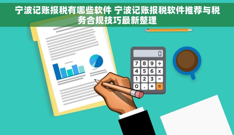 宁波记账报税有哪些软件 宁波记账报税软件推荐与税务合规技巧最新整理 宁波记账报税有哪些软件 宁波记账报税软件推荐与税务合规技巧最新整理