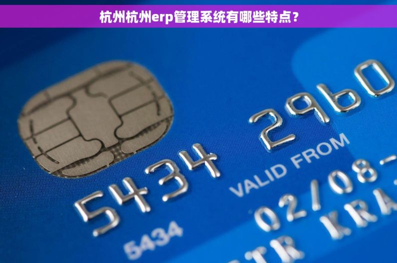 杭州杭州erp管理系统有哪些特点? 杭州杭州erp管理系统有哪些特点?